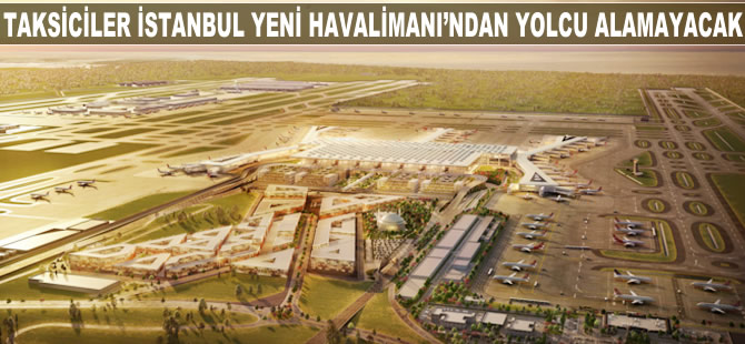 Taksiciler İstanbul Yeni Havalimanı'ndan yolcu alamayacak