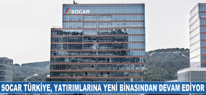 SOCAR Türkiye, yatırımlarına yeni binasından devam edecek