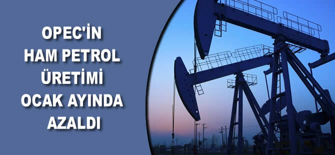 OPEC'in ham petrol üretimi ocak ayında azaldı