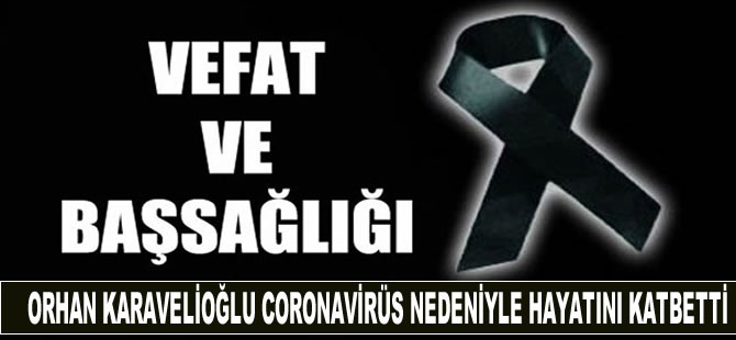 Orhan Karavelioğlu coronavirüs nedeniyle hayatını kaybetti
