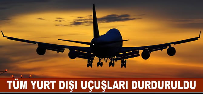 Tüm yurt dışı uçuşları durduruldu