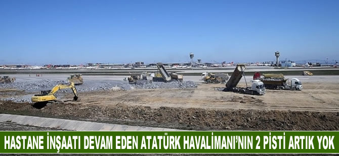 Hastane inşaatı devam eden Atatürk Havalimanı'nın 2 pisti artık yok