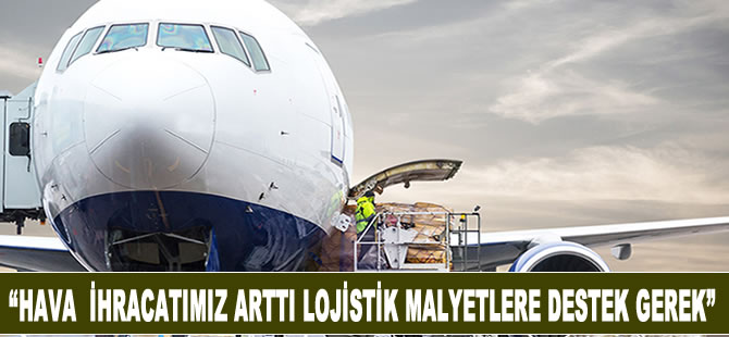 Hava ihracatımız arttı lojistik maliyetlere destek gerek