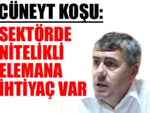 Cüneyt Koşu: Nitelikli elemana ihtiyaç var