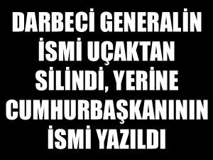 Darbeci Orgeneral Akın Öztürk'ün ismi uçaktan silindi