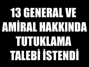 13 general ve amiral hakkında tutuklama talebi istendi