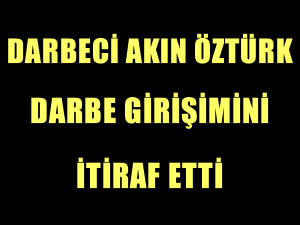 Darbeci Akın Öztürk : 'Darbe yapmaya çalıştım'