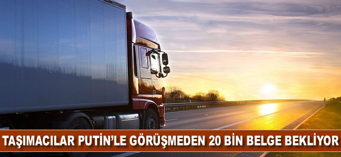 Taşımacılar Putin’le görüşmeden 20 bin belge bekliyor