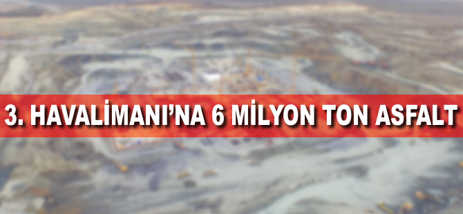 3. havalimanına 6 milyon ton asfalt
