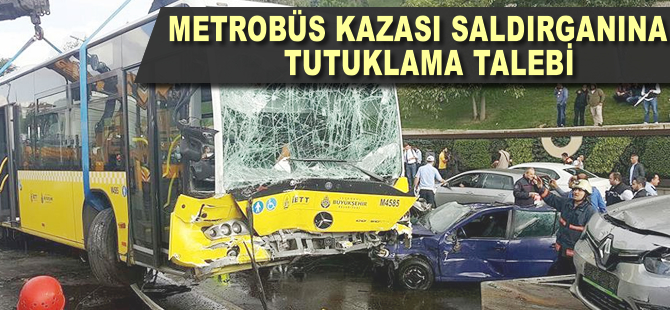 Metrobüs kazası saldırganına tutuklama talebi