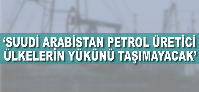 'Suudi Arabistan, petrol üretici ülkelerin yükünü taşımayacak'