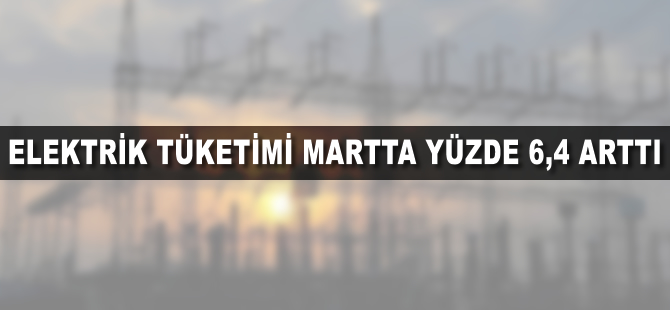 Elektrik tüketimi martta yüzde 6,4 arttı