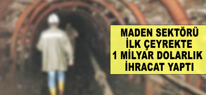 Maden sektöründen ilk çeyrekte 1 milyar dolarlık ihracat